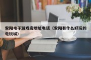 安阳电子游戏店地址电话（安阳有什么好玩的电玩城）