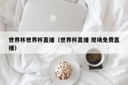 世界杯世界杯直播（世界杯直播 现场免费直播）