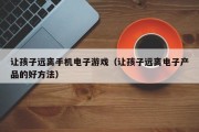 让孩子远离手机电子游戏（让孩子远离电子产品的好方法）