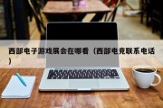 西部电子游戏展会在哪看（西部电竞联系电话）