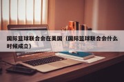 国际篮球联合会在美国（国际篮球联合会什么时候成立）