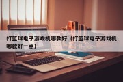 打篮球电子游戏机哪款好（打篮球电子游戏机哪款好一点）
