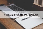 手动电子游戏机怎么用（电子游戏机视频）