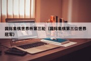 国际象棋世界杯第三轮（国际象棋第三位世界冠军）
