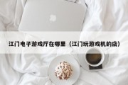 江门电子游戏厅在哪里（江门玩游戏机的店）